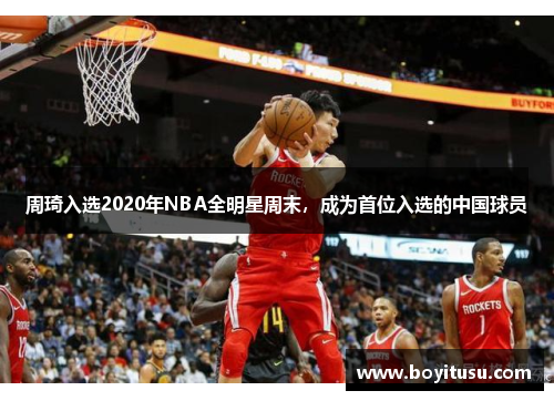 周琦入选2020年NBA全明星周末，成为首位入选的中国球员