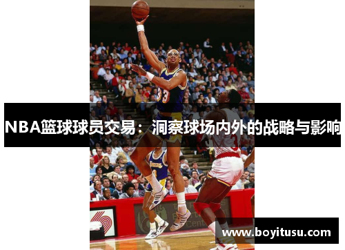 NBA篮球球员交易：洞察球场内外的战略与影响